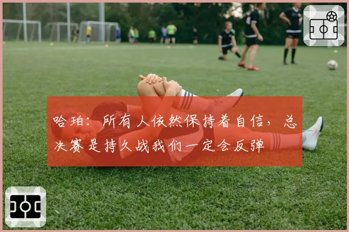 哈珀：所有人依然保持着自信，总决赛是持久战我们一定会反弹