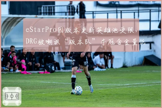 eStarPro因版本更新英雄池受限，DRG被嘲讽“版本队”夺冠含金量低