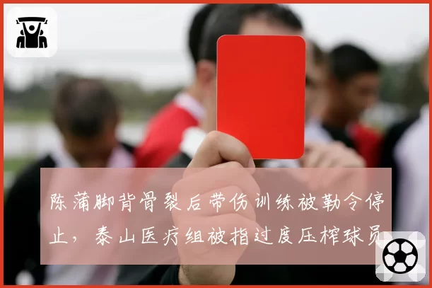 陈蒲脚背骨裂后带伤训练被勒令停止,泰山医疗组被指过度压榨球员