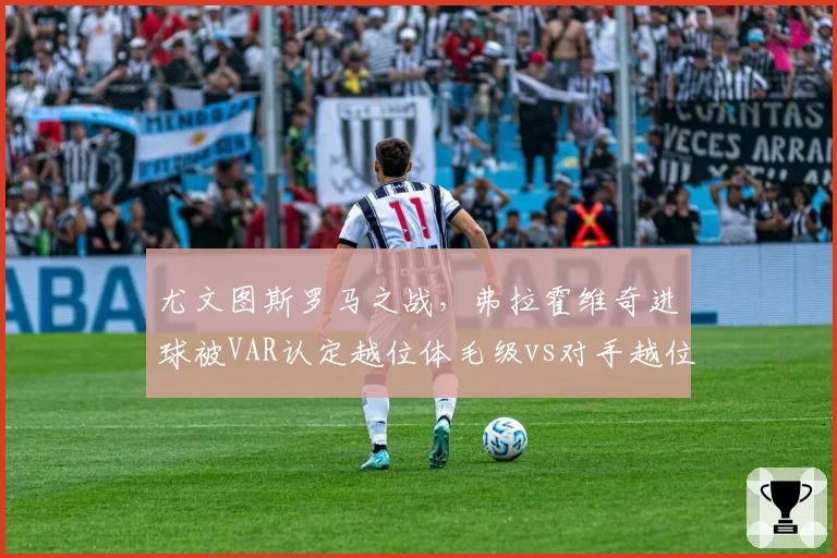 尤文图斯罗马之战，弗拉霍维奇进球被VAR认定越位体毛级vs对手越位1米未划线，阿莱格里抗议