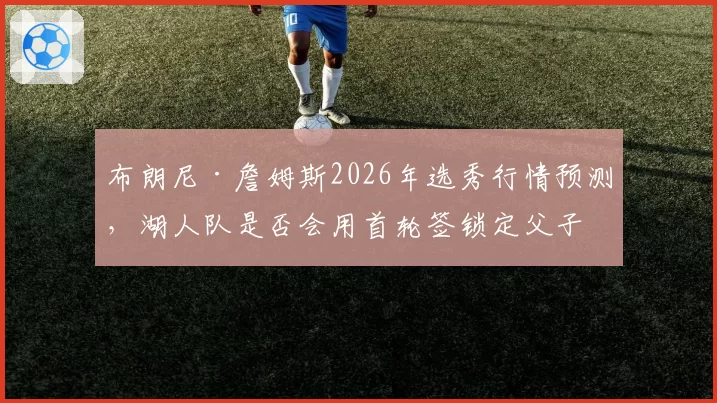 布朗尼·詹姆斯2026年选秀行情预测，湖人队是否会用首轮签锁定父子同台？