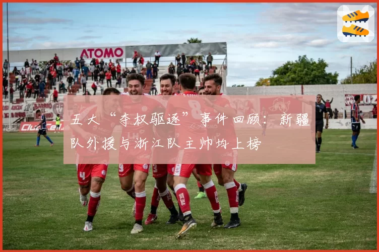 五大“夺权驱逐”事件回顾：新疆队外援与浙江队主帅均上榜