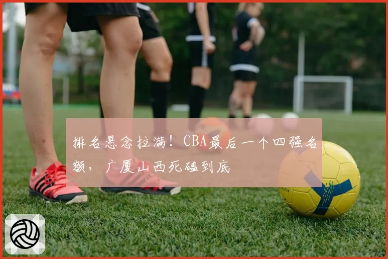 排名悬念拉满！CBA最后一个四强名额，广厦山西死磕到底