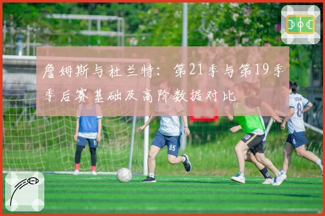 詹姆斯与杜兰特：第21季与第19季季后赛基础及高阶数据对比