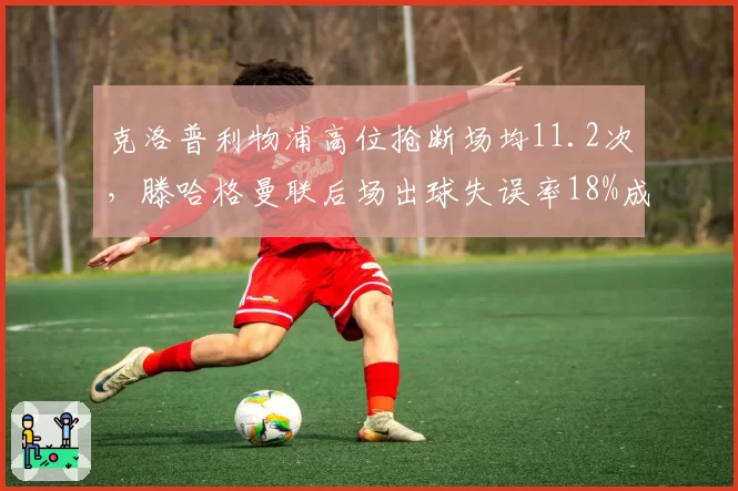 克洛普利物浦高位抢断场均11.2次，滕哈格曼联后场出球失误率18%成战术命门