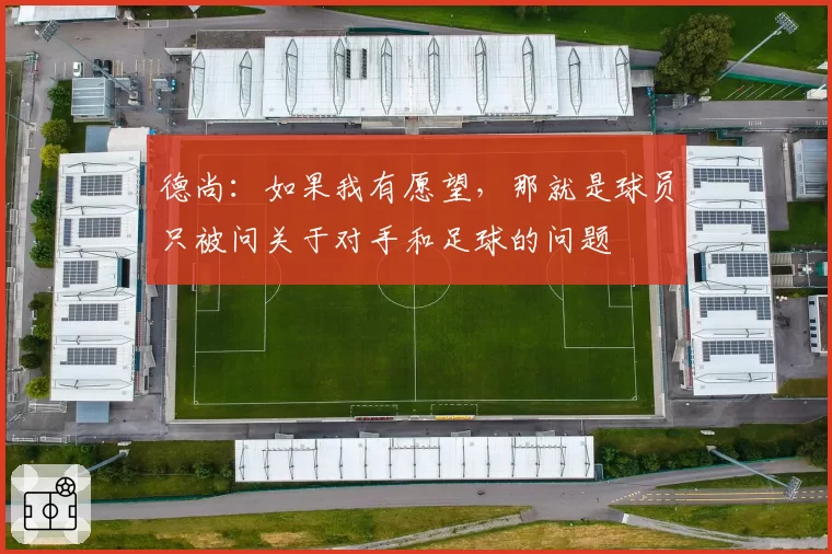 德尚：如果我有愿望，那就是球员只被问关于对手和足球的问题