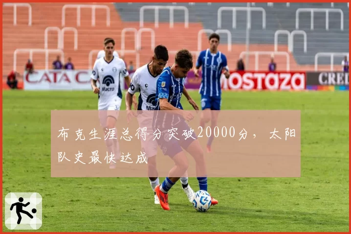 布克生涯总得分突破20000分,太阳队史最快达成