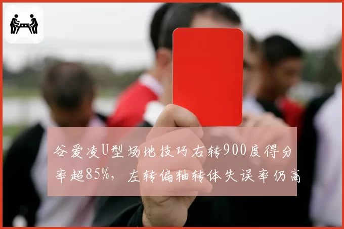 谷爱凌U型场地技巧右转900度得分率超85%，左转偏轴转体失误率仍高达30%