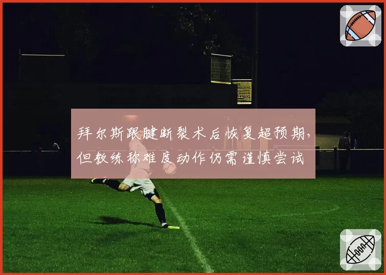 拜尔斯跟腱断裂术后恢复超预期，但教练称难度动作仍需谨慎尝试