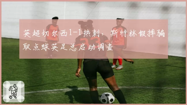 英超切尔西1-1热刺，斯特林假摔骗取点球英足总启动调查