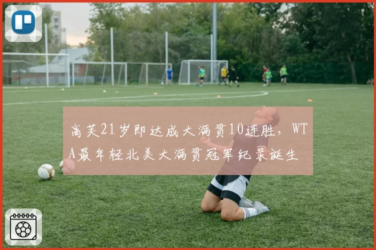 高芙21岁即达成大满贯10连胜，WTA最年轻北美大满贯冠军纪录诞生