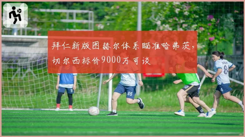 拜仁新版图赫尔体系瞄准哈弗茨,切尔西标价9000万可谈
