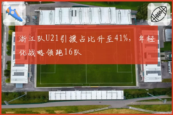 浙江队U21引援占比升至41%,年轻化战略领跑16队