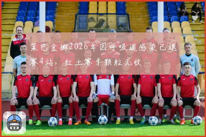 莱巴金娜2026年因呼吸道感染已退赛4站,红土赛季颗粒无收