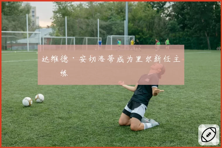 达维德·安切洛蒂成为里尔新任主教练