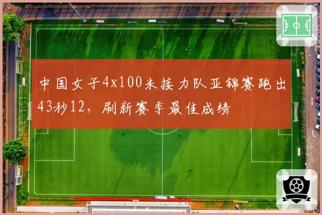 中国女子4x100米接力队亚锦赛跑出43秒12，刷新赛季最佳成绩