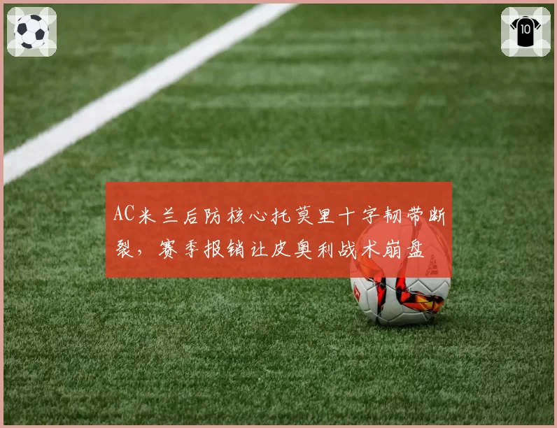 AC米兰后防核心托莫里十字韧带断裂,赛季报销让皮奥利战术崩盘