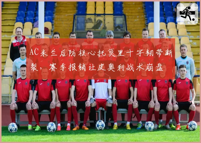 AC米兰后防核心托莫里十字韧带断裂,赛季报销让皮奥利战术崩盘