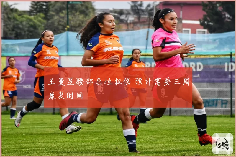 王曼昱腰部急性扭伤 预计需要三周康复时间