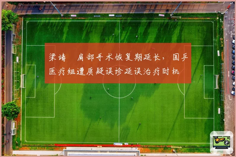 梁靖崑肩部手术恢复期延长，国乒医疗组遭质疑误诊延误治疗时机