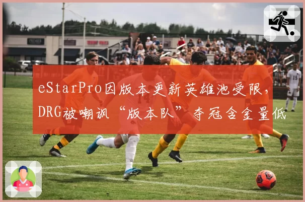 eStarPro因版本更新英雄池受限，DRG被嘲讽“版本队”夺冠含金量低