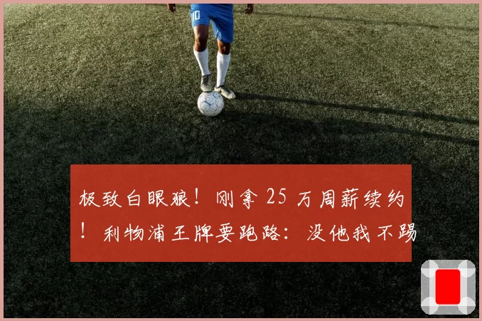 极致白眼狼！刚拿 25 万周薪续约！利物浦王牌要跑路：没他我不踢