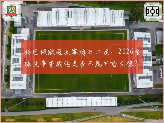姆巴佩欧冠决赛梅开二度，2026金球奖争夺战他是否已甩开哈兰德？