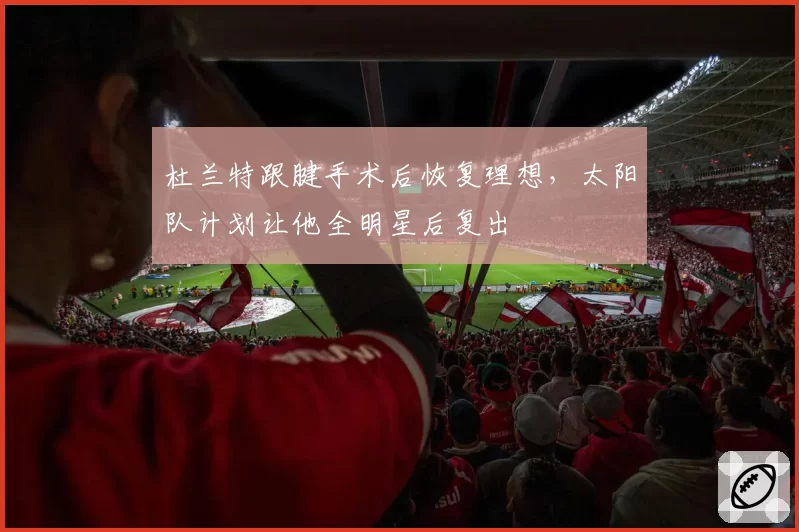 杜兰特跟腱手术后恢复理想，太阳队计划让他全明星后复出