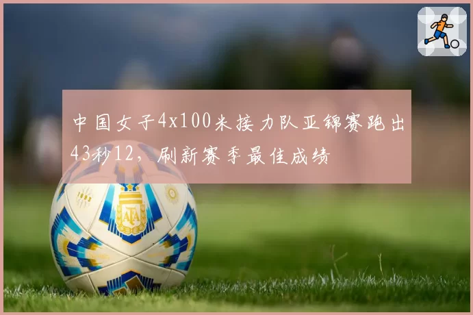 中国女子4x100米接力队亚锦赛跑出43秒12,刷新赛季最佳成绩
