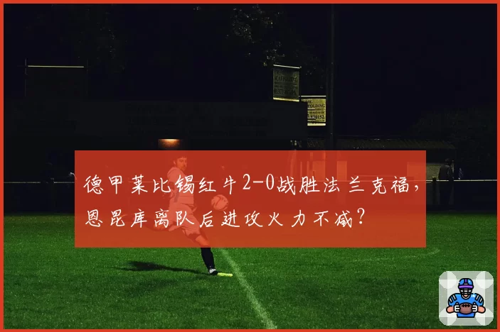 德甲莱比锡红牛2-0战胜法兰克福，恩昆库离队后进攻火力不减？
