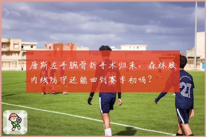 唐斯左手腕骨折手术归来，森林狼内线防守还能回到赛季初吗？