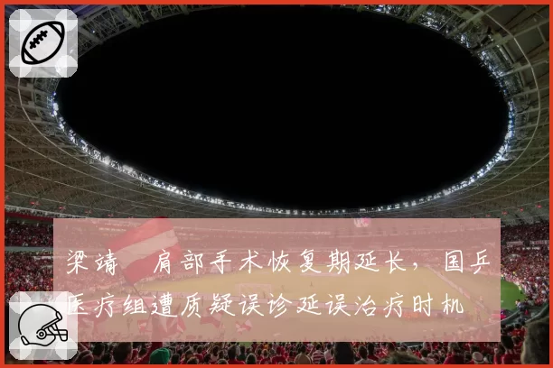 梁靖崑肩部手术恢复期延长，国乒医疗组遭质疑误诊延误治疗时机