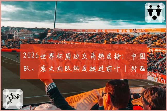 2026世界杯周边交易热度榜:中国队、意大利队热度挺进前十丨封面有数