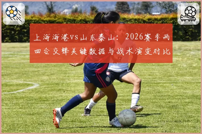 上海海港vs山东泰山：2026赛季两回合交锋关键数据与战术演变对比