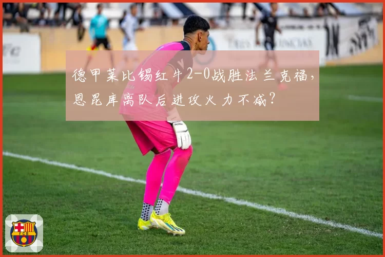 德甲莱比锡红牛2-0战胜法兰克福，恩昆库离队后进攻火力不减？