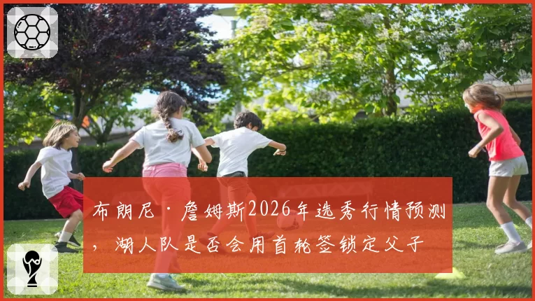 布朗尼·詹姆斯2026年选秀行情预测,湖人队是否会用首轮签锁定父子同台?