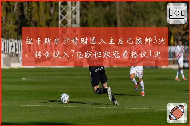 纽卡斯尔沙特财团入主后已换帅3次，转会投入7亿欧但欧冠资格仅1次