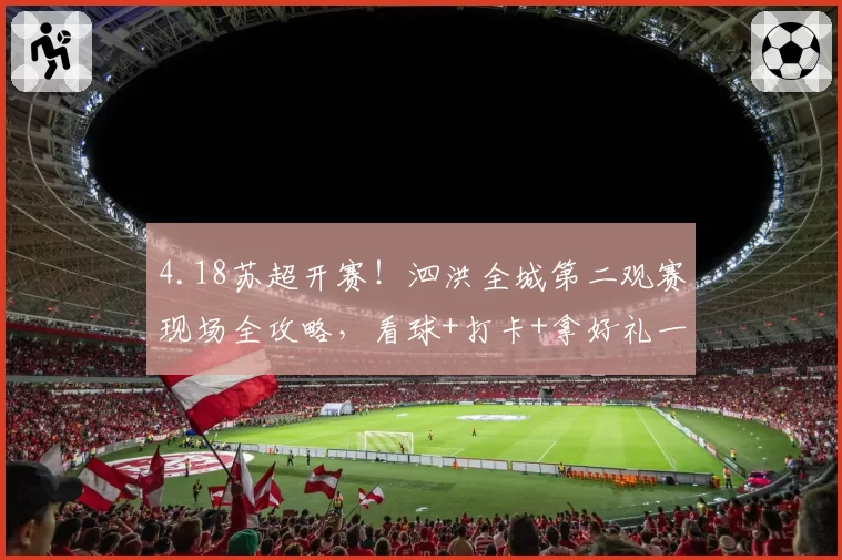 4.18苏超开赛！泗洪全城第二观赛现场全攻略，看球+打卡+拿好礼一站搞定
