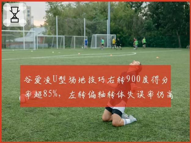 谷爱凌U型场地技巧右转900度得分率超85%,左转偏轴转体失误率仍高达30%