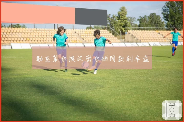 勒克莱尔换汉密尔顿同款刹车盘