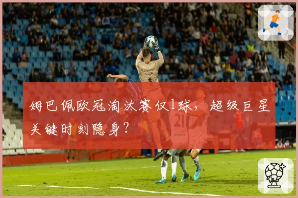 姆巴佩欧冠淘汰赛仅1球,超级巨星关键时刻隐身?