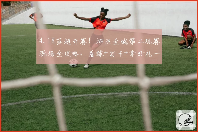 4.18苏超开赛！泗洪全城第二观赛现场全攻略，看球+打卡+拿好礼一站搞定