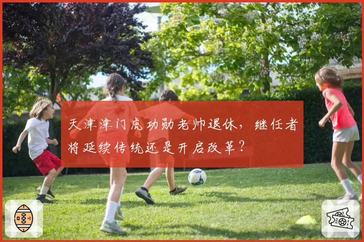 天津津门虎功勋老帅退休，继任者将延续传统还是开启改革？