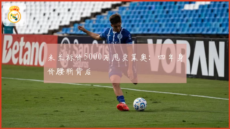 米兰标价5000万甩卖莱奥：四年身价腰斩背后