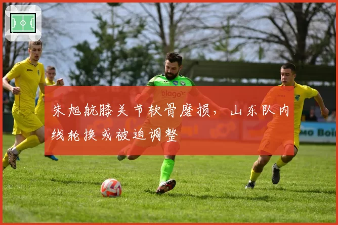 朱旭航膝关节软骨磨损,山东队内线轮换或被迫调整
