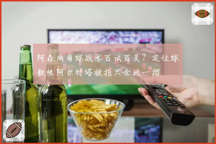 阿森纳角球战术百试百灵？定位球教练阿尔特塔被指只会这一招