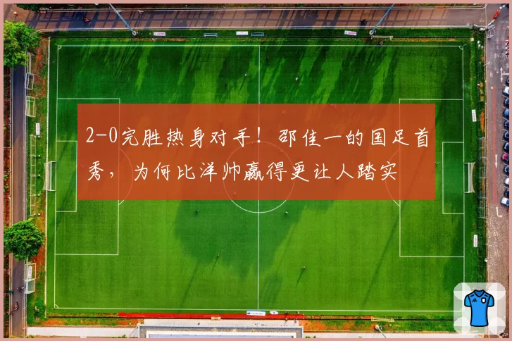 2-0完胜热身对手!邵佳一的国足首秀,为何比洋帅赢得更让人踏实