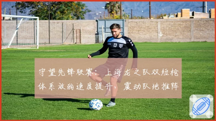 守望先锋联赛：上海龙之队双短枪体系放狗速度提升，震动队地推阵容如何应对？