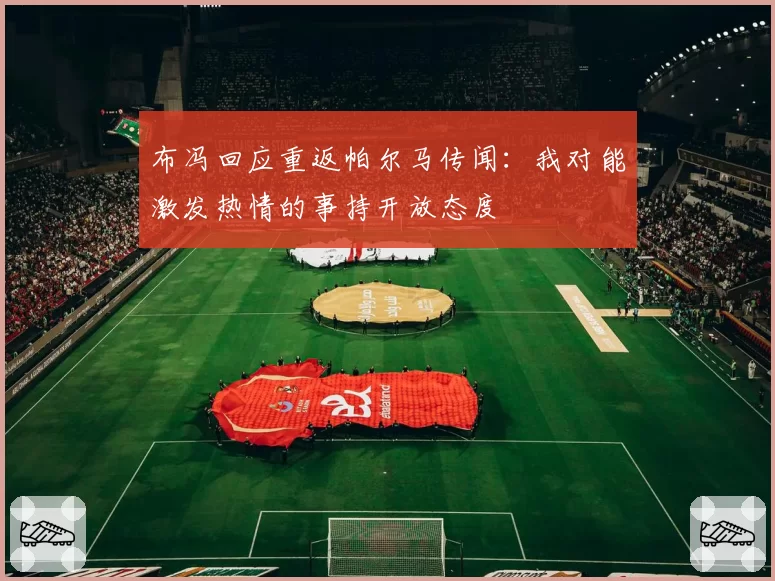 布冯回应重返帕尔马传闻：我对能激发热情的事持开放态度