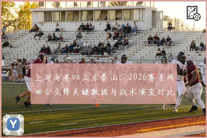 上海海港vs山东泰山：2026赛季两回合交锋关键数据与战术演变对比